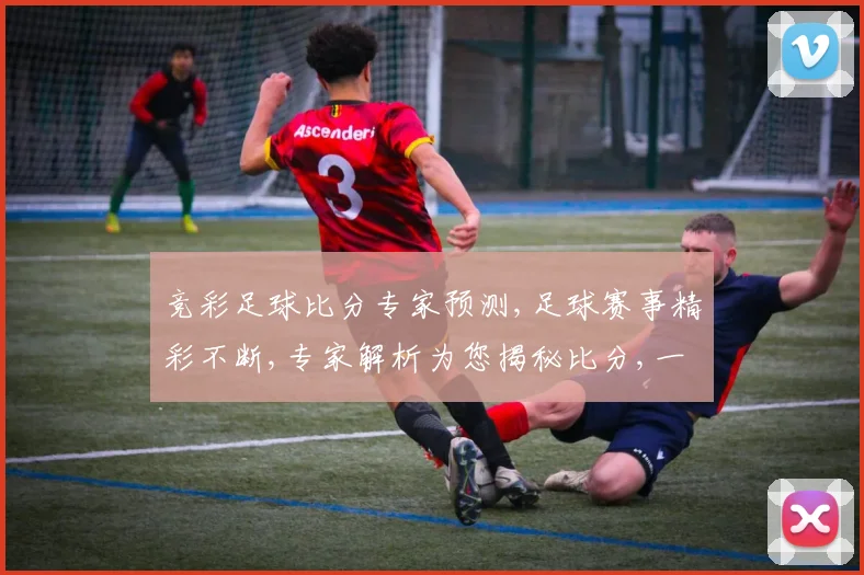 竞彩足球比分专家预测,足球赛事精彩不断,专家解析为您揭秘比分,一触即发