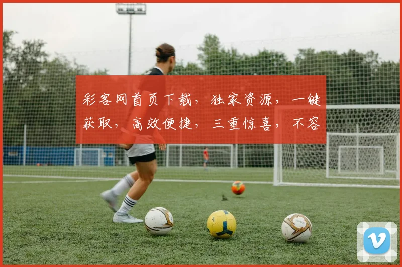 彩客网首页下载，独家资源，一键获取，高效便捷，三重惊喜，不容错过，速来体验
