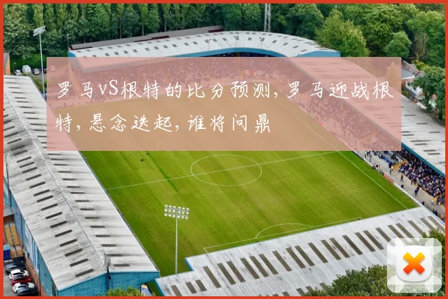 罗马vS根特的比分预测,罗马迎战根特,悬念迭起,谁将问鼎